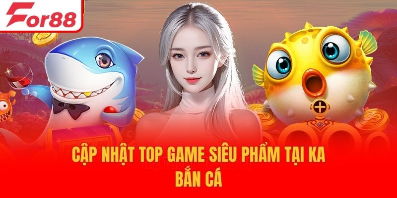 Cập nhật top game siêu phẩm tại KA bắn cá